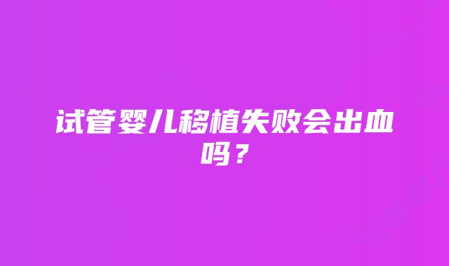 试管婴儿移植失败会出血吗？