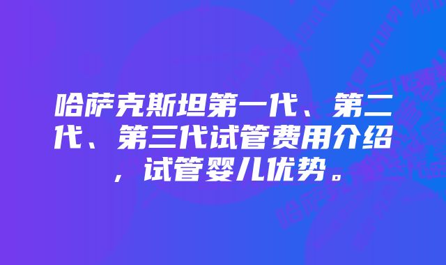 哈萨克斯坦第一代、第二代、第三代试管费用介绍，试管婴儿优势。