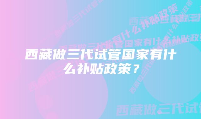 西藏做三代试管国家有什么补贴政策？