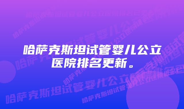 哈萨克斯坦试管婴儿公立医院排名更新。