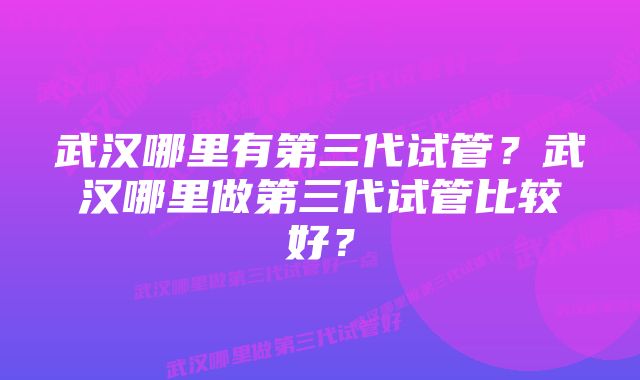 武汉哪里有第三代试管？武汉哪里做第三代试管比较好？