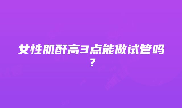 女性肌酐高3点能做试管吗？