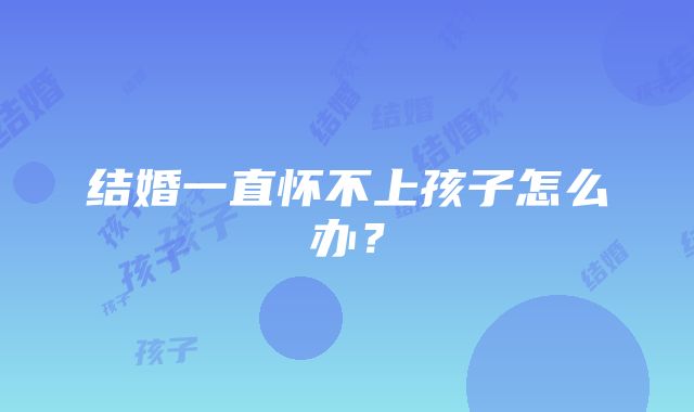 结婚一直怀不上孩子怎么办？