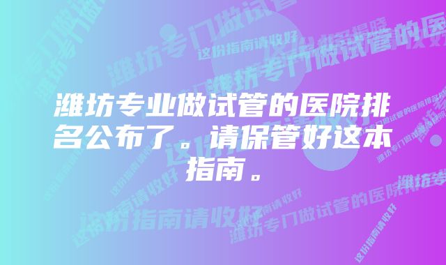 潍坊专业做试管的医院排名公布了。请保管好这本指南。