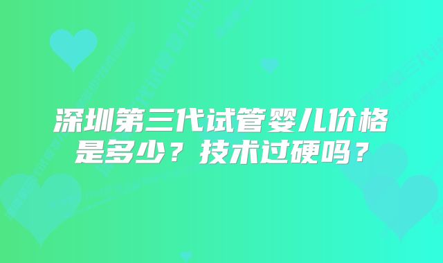 深圳第三代试管婴儿价格是多少？技术过硬吗？