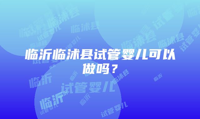 临沂临沭县试管婴儿可以做吗？