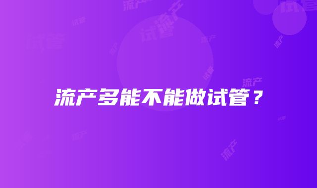 流产多能不能做试管？