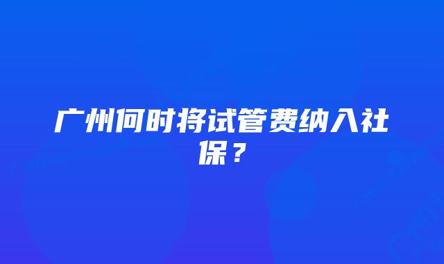 广州何时将试管费纳入社保？