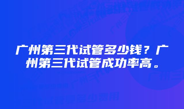 广州第三代试管多少钱？广州第三代试管成功率高。