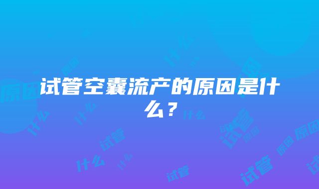 试管空囊流产的原因是什么？