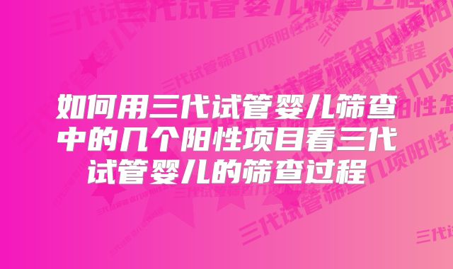 如何用三代试管婴儿筛查中的几个阳性项目看三代试管婴儿的筛查过程