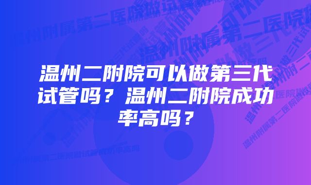 温州二附院可以做第三代试管吗？温州二附院成功率高吗？