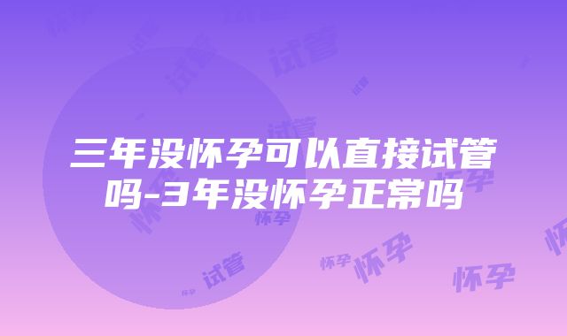 三年没怀孕可以直接试管吗-3年没怀孕正常吗