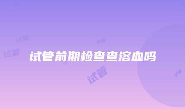 试管前期检查查溶血吗