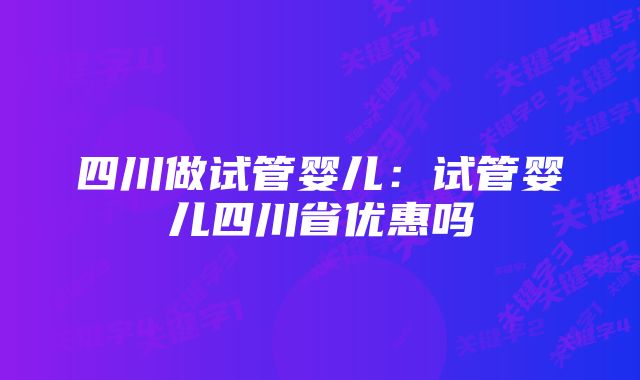 四川做试管婴儿：试管婴儿四川省优惠吗