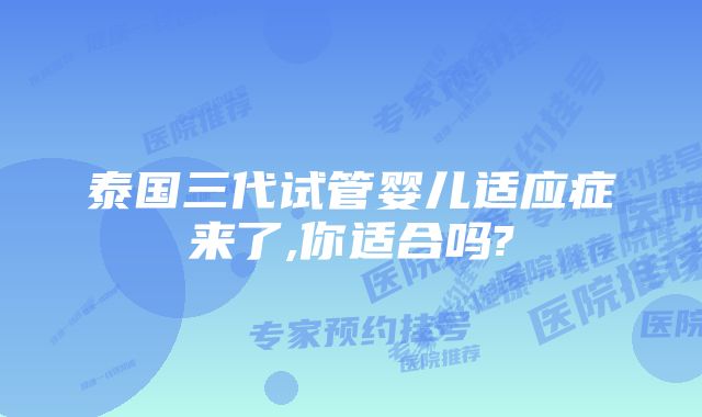 泰国三代试管婴儿适应症来了,你适合吗?