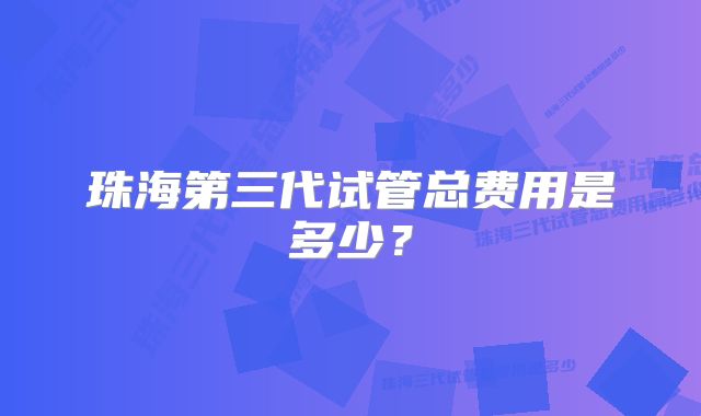 珠海第三代试管总费用是多少？