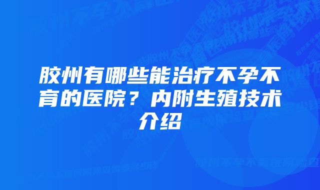 胶州有哪些能治疗不孕不育的医院？内附生殖技术介绍