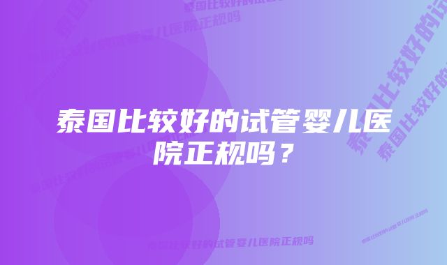 泰国比较好的试管婴儿医院正规吗？