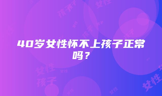 40岁女性怀不上孩子正常吗？