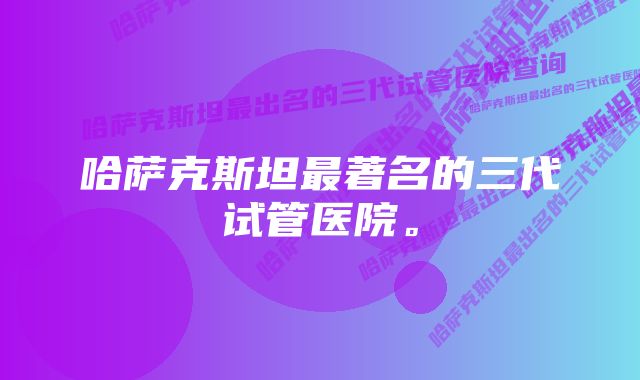 哈萨克斯坦最著名的三代试管医院。