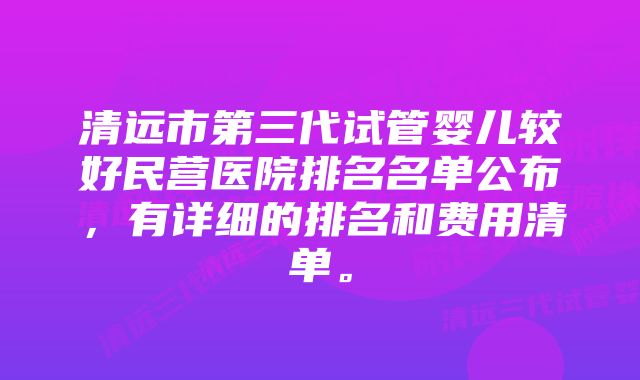 清远市第三代试管婴儿较好民营医院排名名单公布，有详细的排名和费用清单。