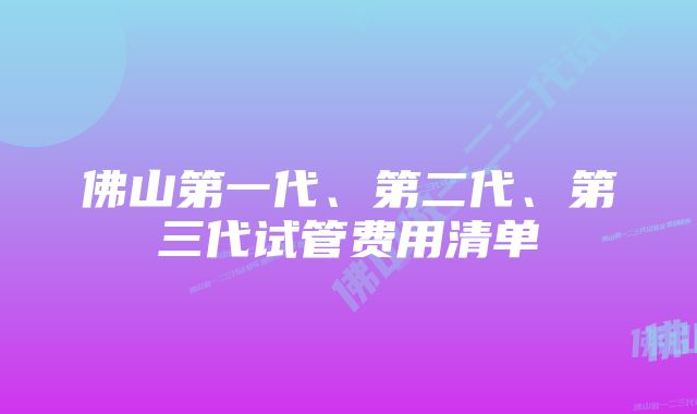 佛山第一代、第二代、第三代试管费用清单