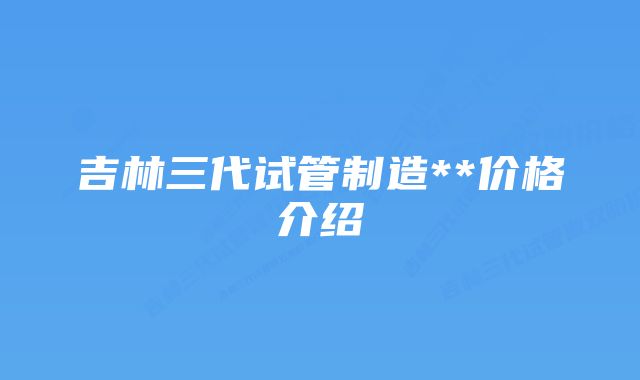 吉林三代试管制造**价格介绍