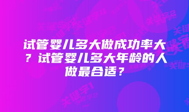 试管婴儿多大做成功率大？试管婴儿多大年龄的人做最合适？