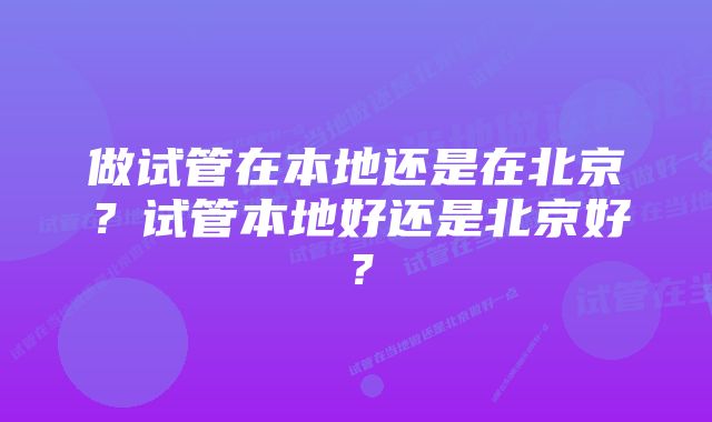 做试管在本地还是在北京？试管本地好还是北京好？