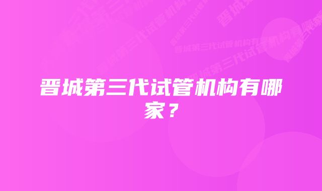 晋城第三代试管机构有哪家？