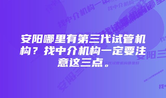 安阳哪里有第三代试管机构？找中介机构一定要注意这三点。