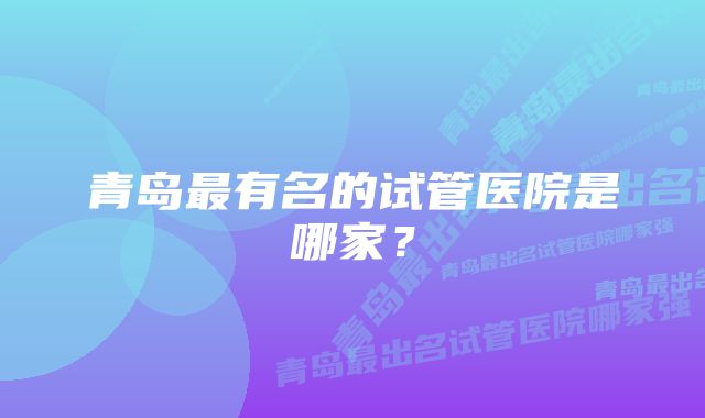 青岛最有名的试管医院是哪家？