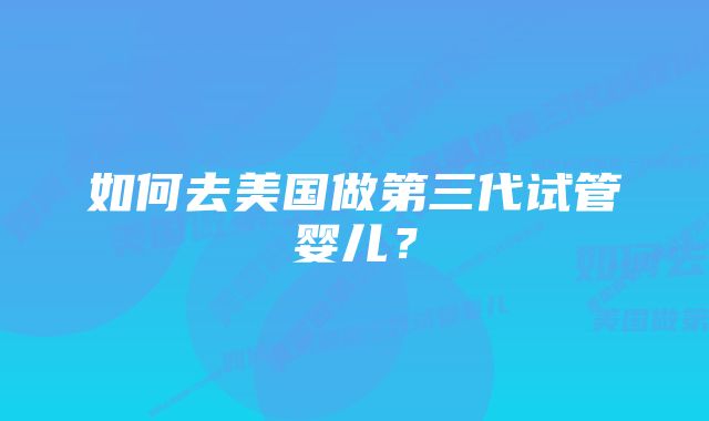 如何去美国做第三代试管婴儿？