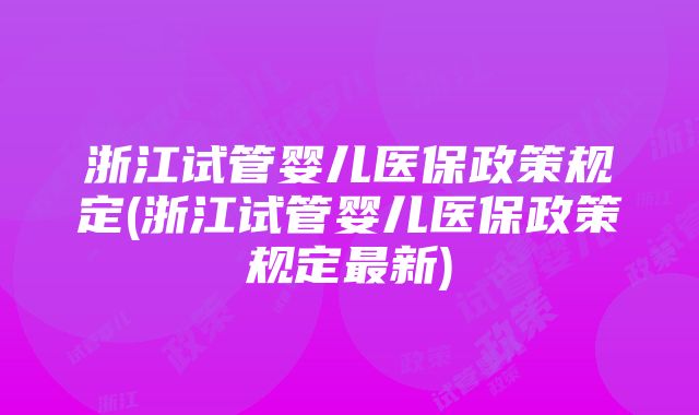 浙江试管婴儿医保政策规定(浙江试管婴儿医保政策规定最新)