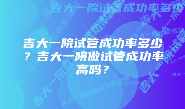 吉大一院试管成功率多少？吉大一院做试管成功率高吗？