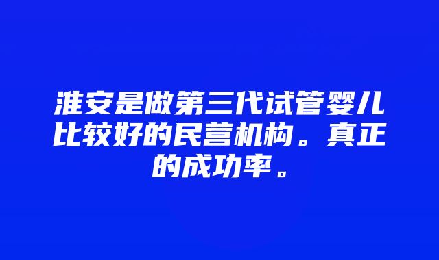 淮安是做第三代试管婴儿比较好的民营机构。真正的成功率。