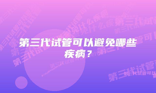 第三代试管可以避免哪些疾病？