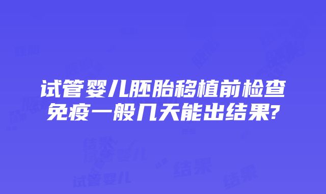 试管婴儿胚胎移植前检查免疫一般几天能出结果?