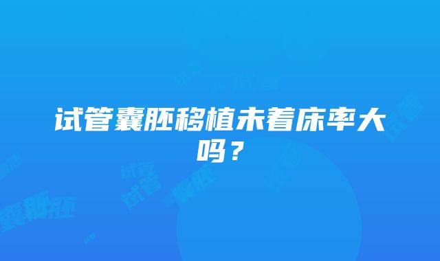 试管囊胚移植未着床率大吗？