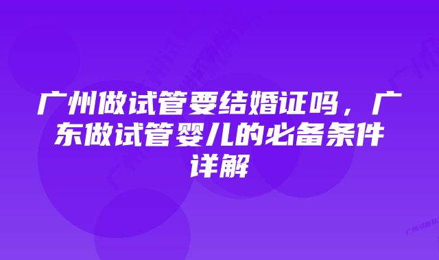 广州做试管要结婚证吗，广东做试管婴儿的必备条件详解