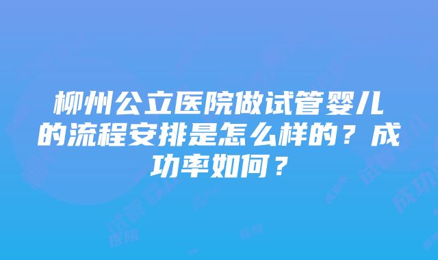 柳州公立医院做试管婴儿的流程安排是怎么样的？成功率如何？