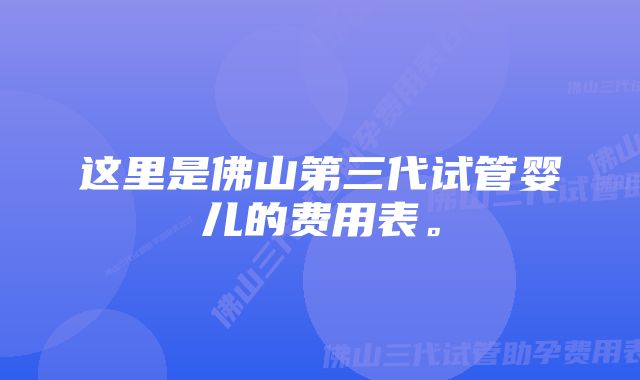 这里是佛山第三代试管婴儿的费用表。