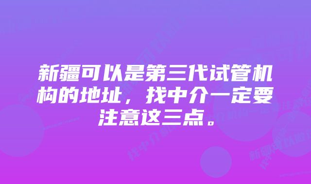 新疆可以是第三代试管机构的地址，找中介一定要注意这三点。