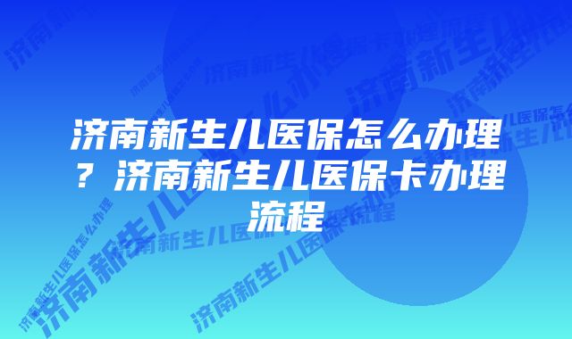 济南新生儿医保怎么办理？济南新生儿医保卡办理流程