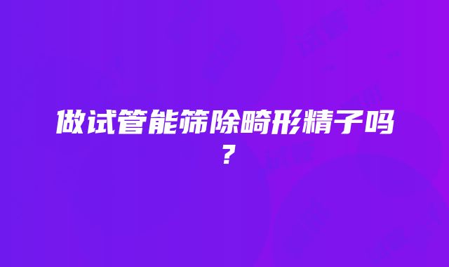 做试管能筛除畸形精子吗？