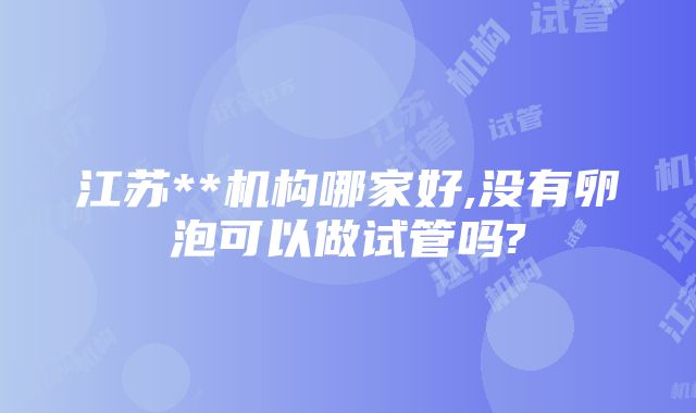 江苏**机构哪家好,没有卵泡可以做试管吗?