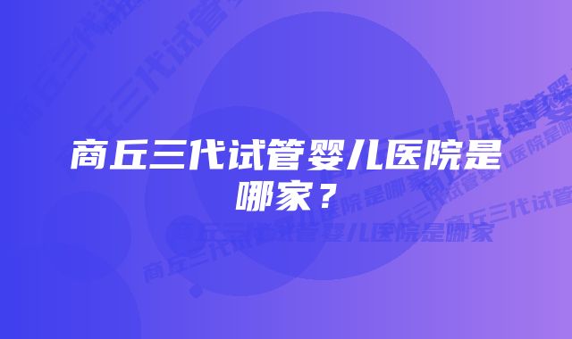 商丘三代试管婴儿医院是哪家？