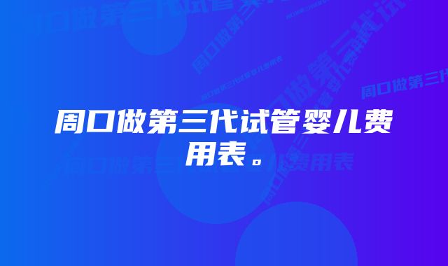 周口做第三代试管婴儿费用表。