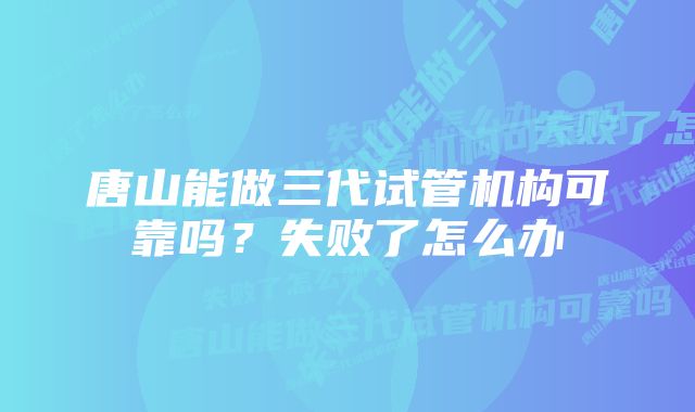 唐山能做三代试管机构可靠吗？失败了怎么办